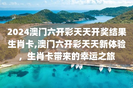 2024澳门六开彩天天开奖结果生肖卡,澳门六开彩天天新体验，生肖卡带来的幸运之旅
