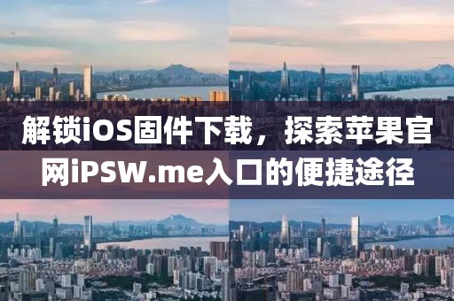 解锁iOS固件下载，探索苹果官网iPSW.me入口的便捷途径
