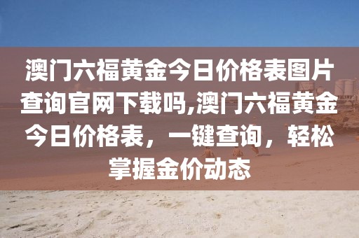 澳门六福黄金今日价格表图片查询官网下载吗,澳门六福黄金今日价格表，一键查询，轻松掌握金价动态