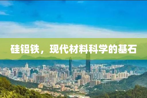 硅铝铁，现代材料科学的基石