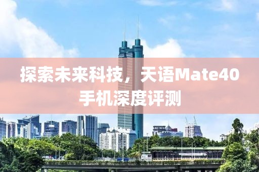 探索未来科技，天语Mate40手机深度评测