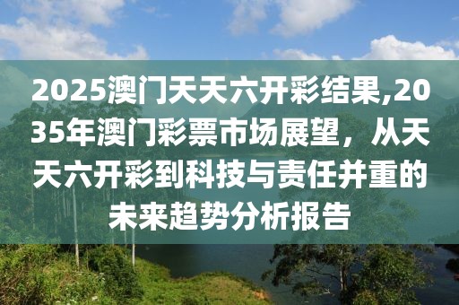 2025澳门天天六开彩结果,2035年澳门彩票市场展望，从天天六开彩到科技与责任并重的未来趋势分析报告