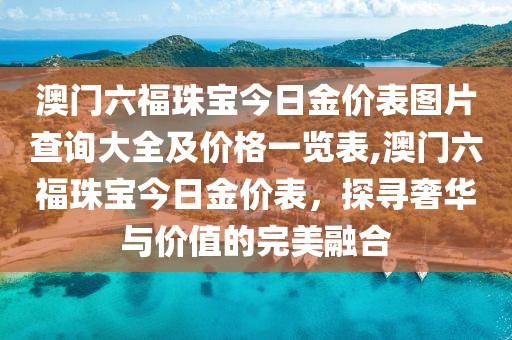 澳门六福珠宝今日金价表图片查询大全及价格一览表,澳门六福珠宝今日金价表，探寻奢华与价值的完美融合
