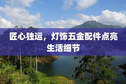 匠心独运，灯饰五金配件点亮生活细节