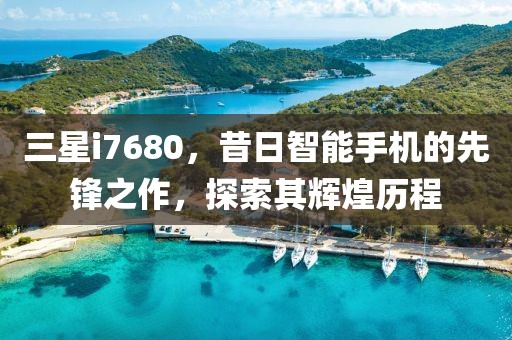 三星i7680，昔日智能手机的先锋之作，探索其辉煌历程