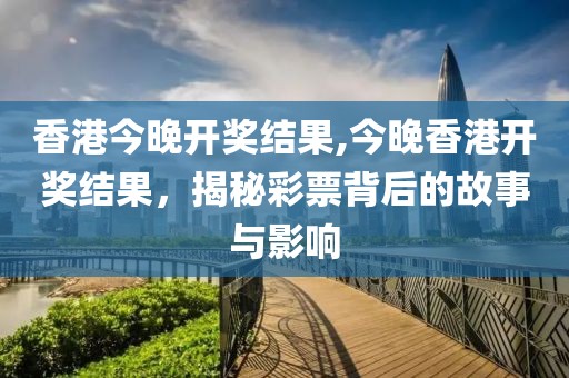 香港今晚开奖结果,今晚香港开奖结果，揭秘彩票背后的故事与影响
