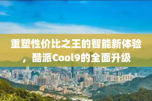 重塑性价比之王的智能新体验，酷派Cool9的全面升级
