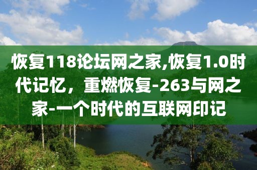 恢复118论坛网之家,恢复1.0时代记忆，重燃恢复-263与网之家-一个时代的互联网印记