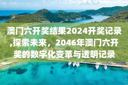 澳门六开奖结果2024开奖记录,探索未来，2046年澳门六开奖的数字化变革与透明记录