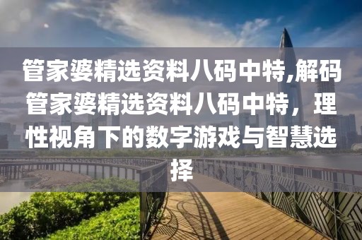管家婆精选资料八码中特,解码管家婆精选资料八码中特，理性视角下的数字游戏与智慧选择