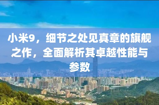小米9，细节之处见真章的旗舰之作，全面解析其卓越性能与参数