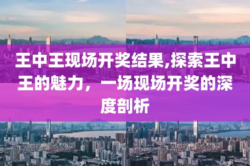 王中王现场开奖结果,探索王中王的魅力，一场现场开奖的深度剖析