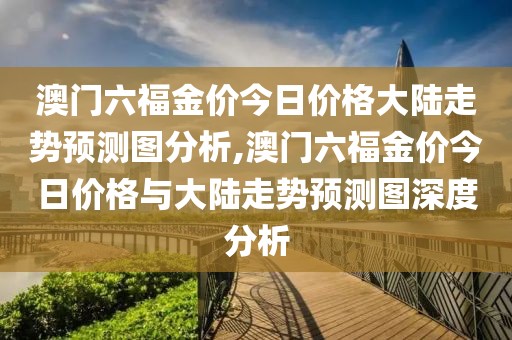 澳门六福金价今日价格大陆走势预测图分析,澳门六福金价今日价格与大陆走势预测图深度分析