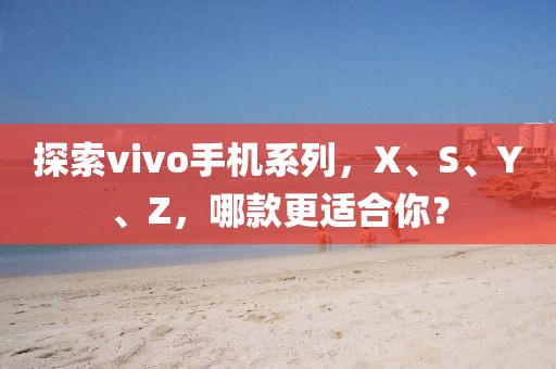 探索vivo手机系列，X、S、Y、Z，哪款更适合你？