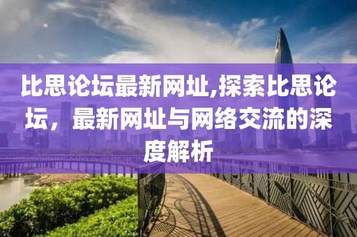 比思论坛最新网址,探索比思论坛，最新网址与网络交流的深度解析