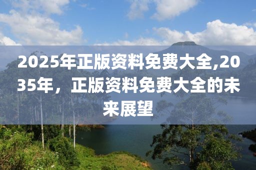 2025年正版资料免费大全,2035年，正版资料免费大全的未来展望
