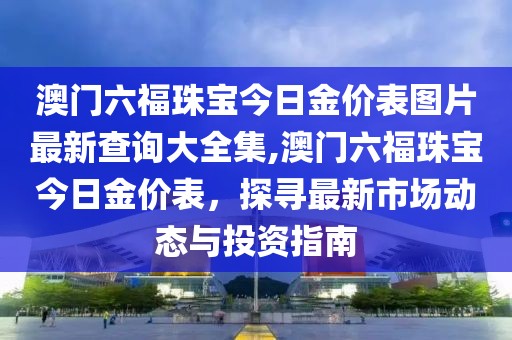 澳门六福珠宝今日金价表图片最新查询大全集,澳门六福珠宝今日金价表，探寻最新市场动态与投资指南