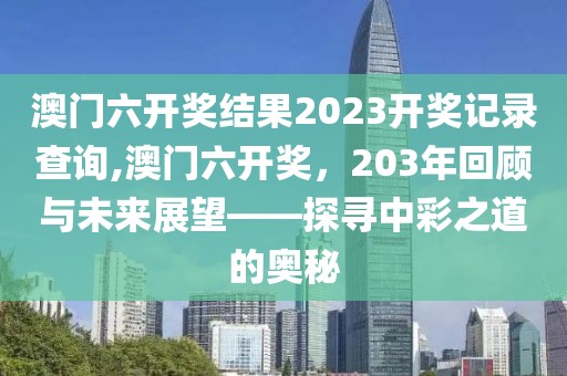 澳门六开奖结果2023开奖记录查询,澳门六开奖，203年回顾与未来展望——探寻中彩之道的奥秘