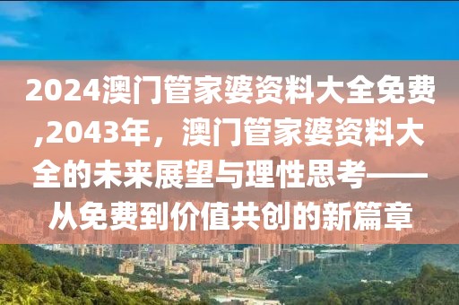 2024澳门管家婆资料大全免费,2043年，澳门管家婆资料大全的未来展望与理性思考——从免费到价值共创的新篇章