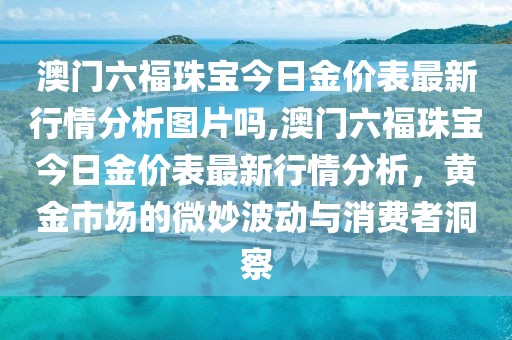 澳门六福珠宝今日金价表最新行情分析图片吗,澳门六福珠宝今日金价表最新行情分析，黄金市场的微妙波动与消费者洞察