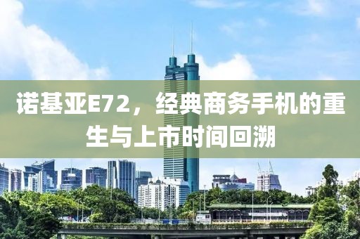 诺基亚E72，经典商务手机的重生与上市时间回溯