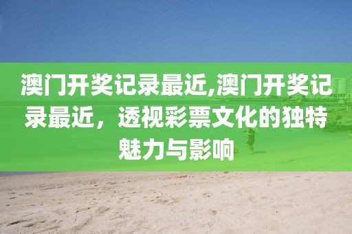 澳门开奖记录最近,澳门开奖记录最近，透视彩票文化的独特魅力与影响