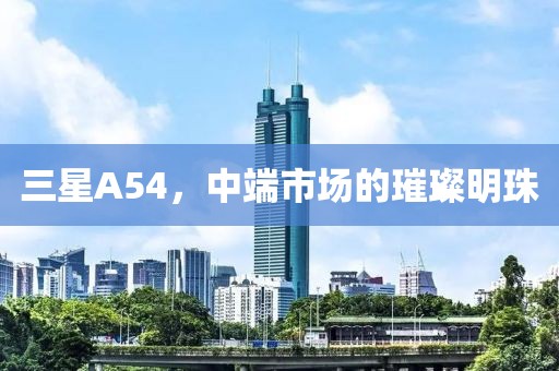 三星A54，中端市场的璀璨明珠