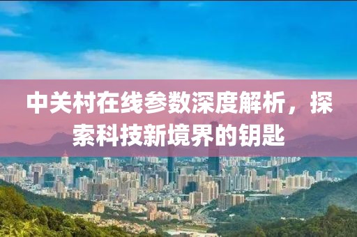 中关村在线参数深度解析，探索科技新境界的钥匙