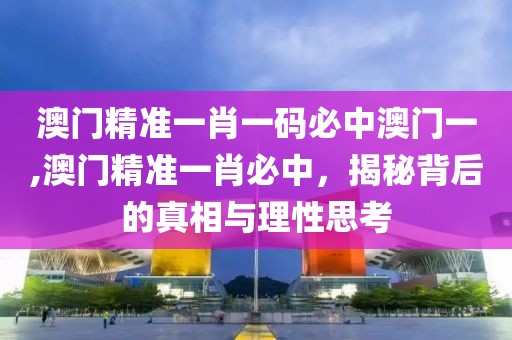 澳门精准一肖一码必中澳门一,澳门精准一肖必中，揭秘背后的真相与理性思考