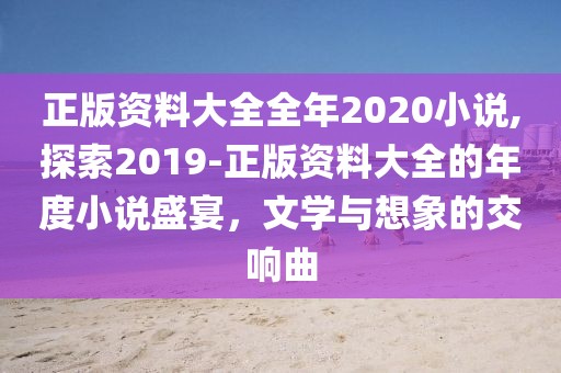 正版资料大全全年2020小说,探索2019-正版资料大全的年度小说盛宴，文学与想象的交响曲
