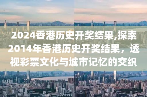 2024香港历史开奖结果,探索2014年香港历史开奖结果，透视彩票文化与城市记忆的交织