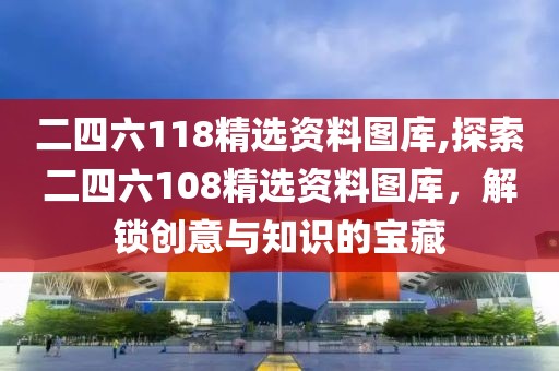 二四六118精选资料图库,探索二四六108精选资料图库，解锁创意与知识的宝藏