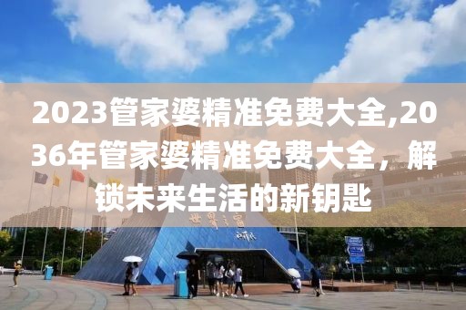 2023管家婆精准免费大全,2036年管家婆精准免费大全，解锁未来生活的新钥匙