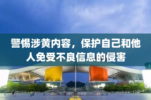 警惕涉黄内容，保护自己和他人免受不良信息的侵害