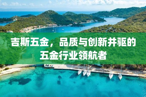 吉斯五金，品质与创新并驱的五金行业领航者