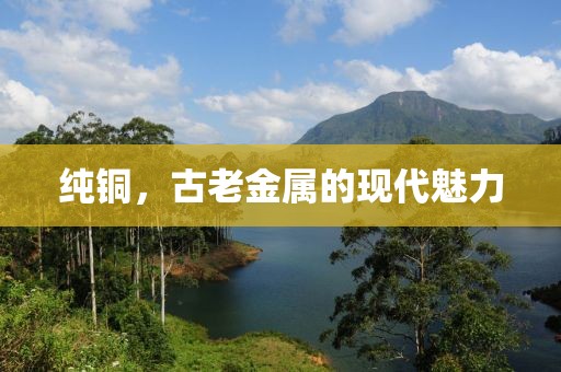 纯铜，古老金属的现代魅力