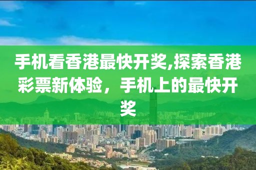 手机看香港最快开奖,探索香港彩票新体验，手机上的最快开奖