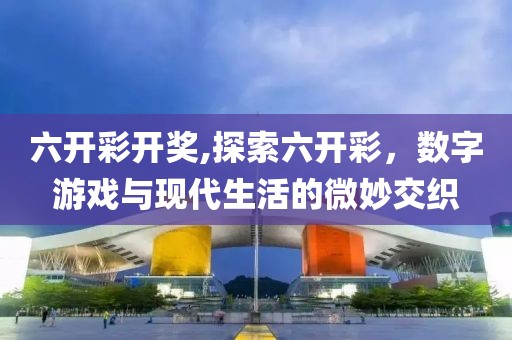 六开彩开奖,探索六开彩，数字游戏与现代生活的微妙交织