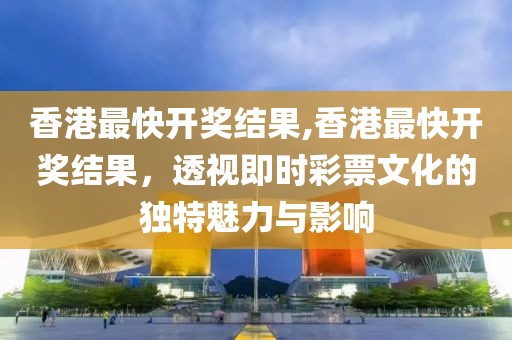 香港最快开奖结果,香港最快开奖结果，透视即时彩票文化的独特魅力与影响
