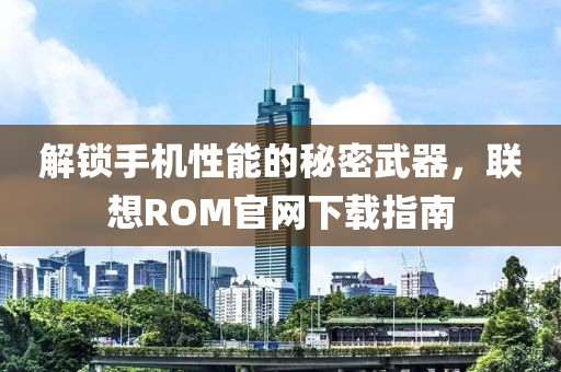 解锁手机性能的秘密武器，联想ROM官网下载指南