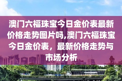 澳门六福珠宝今日金价表最新价格走势图片吗,澳门六福珠宝今日金价表，最新价格走势与市场分析