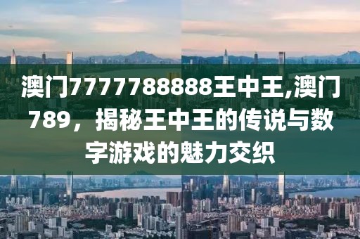 澳门7777788888王中王,澳门789，揭秘王中王的传说与数字游戏的魅力交织