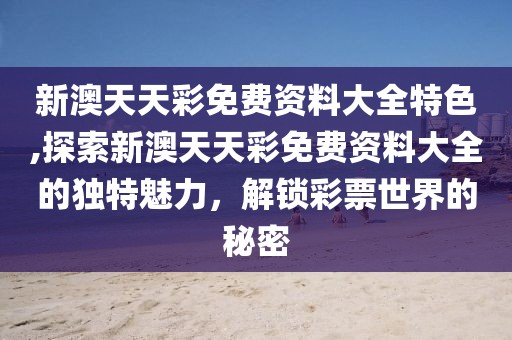 新澳天天彩免费资料大全特色,探索新澳天天彩免费资料大全的独特魅力，解锁彩票世界的秘密
