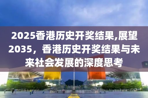 2025香港历史开奖结果,展望2035，香港历史开奖结果与未来社会发展的深度思考