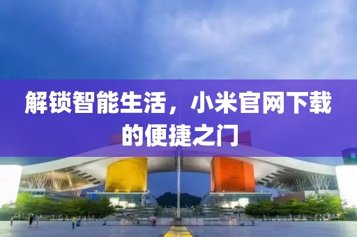 解锁智能生活，小米官网下载的便捷之门