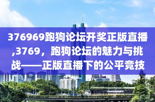 376969跑狗论坛开奖正版直播,3769，跑狗论坛的魅力与挑战——正版直播下的公平竞技