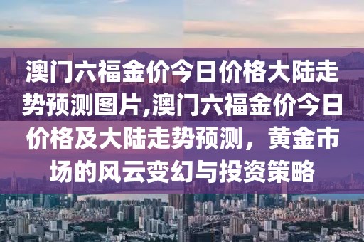 澳门六福金价今日价格大陆走势预测图片,澳门六福金价今日价格及大陆走势预测，黄金市场的风云变幻与投资策略