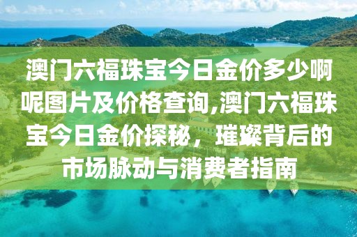 澳门六福珠宝今日金价多少啊呢图片及价格查询,澳门六福珠宝今日金价探秘，璀璨背后的市场脉动与消费者指南