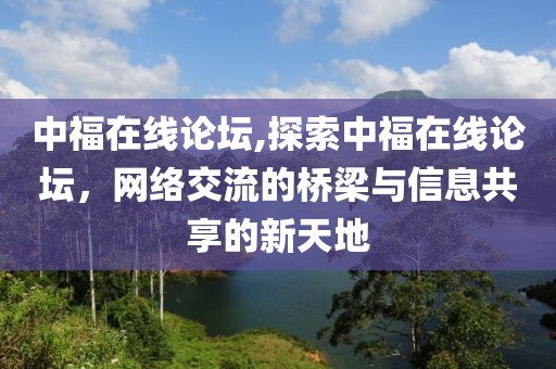 中福在线论坛,探索中福在线论坛，网络交流的桥梁与信息共享的新天地