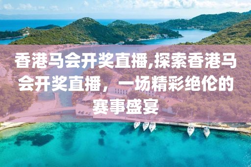香港马会开奖直播,探索香港马会开奖直播，一场精彩绝伦的赛事盛宴